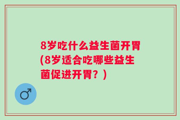 8岁吃什么益生菌开胃(8岁适合吃哪些益生菌促进开胃?) 8岁吃什么益生菌开胃(8岁适合吃哪些益生菌促进开胃?)