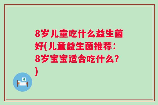 8岁儿童吃什么益生菌好(儿童益生菌推荐：8岁宝宝适合吃什么？)