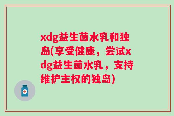 xdg益生菌水乳和独岛(享受健康，尝试xdg益生菌水乳，支持维护主权的独岛)