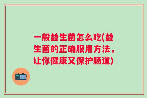 一般益生菌怎么吃(益生菌的正确服用方法，让你健康又保护肠道)