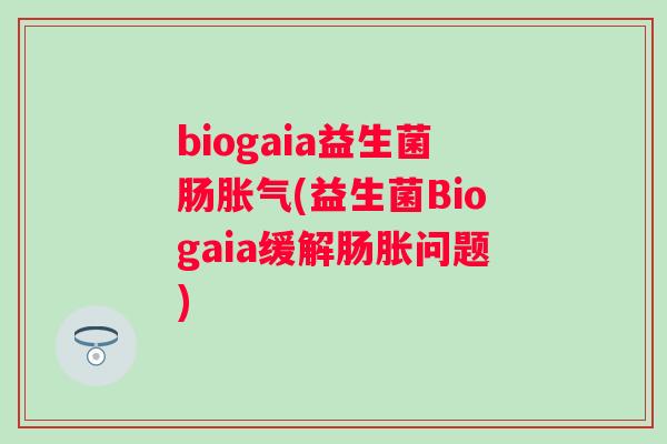 biogaia益生菌肠(益生菌Biogaia缓解肠胀问题)