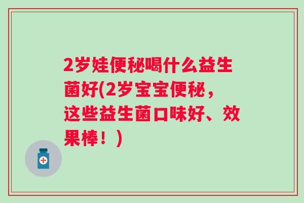 2岁娃喝什么益生菌好(2岁宝宝，这些益生菌口味好、效果棒！)
