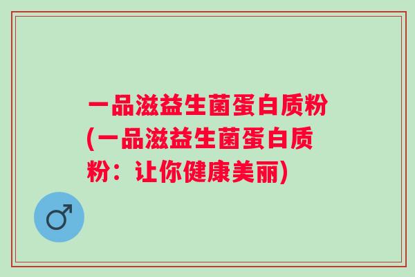 一品滋益生菌蛋白质粉(一品滋益生菌蛋白质粉：让你健康美丽)