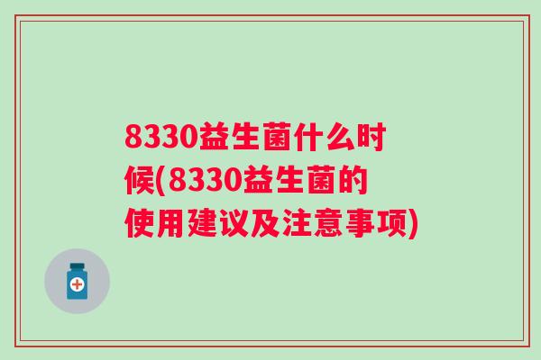 8330益生菌什么时候(8330益生菌的使用建议及注意事项) 8330益生菌什么时候(8330益生菌的使用建议及注意事项)