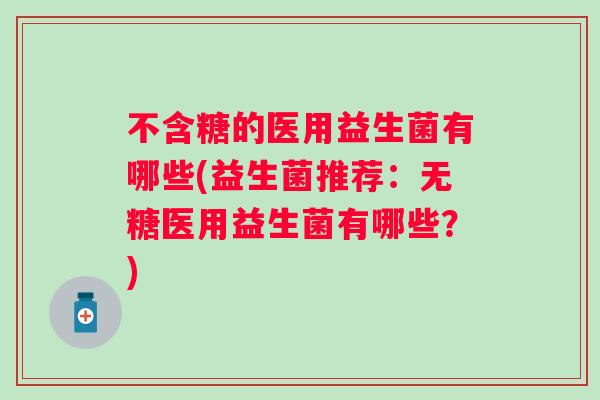 不含糖的医用益生菌有哪些(益生菌推荐:无糖医用益生菌有哪些?) 不含糖的医用益生菌有哪些(益生菌推荐:无糖医用益生菌有哪些?)