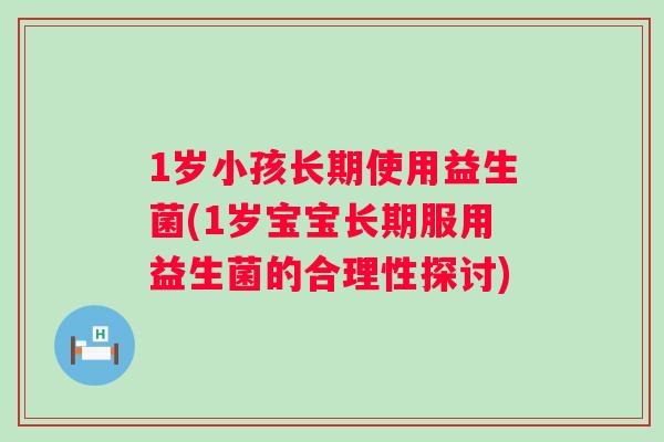 1岁小孩长期使用益生菌(1岁宝宝长期服用益生菌的合理性探讨) 1岁小孩长期使用益生菌(1岁宝宝长期服用益生菌的合理性探讨)