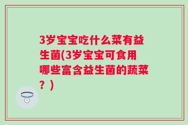 3岁宝宝吃什么菜有益生菌(3岁宝宝可食用哪些富含益生菌的蔬菜？)