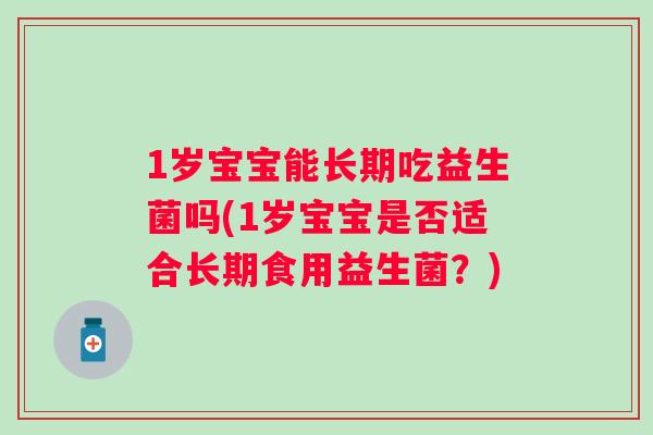 1岁宝宝能长期吃益生菌吗(1岁宝宝是否适合长期食用益生菌?) 1岁宝宝能长期吃益生菌吗(1岁宝宝是否适合长期食用益生菌?)