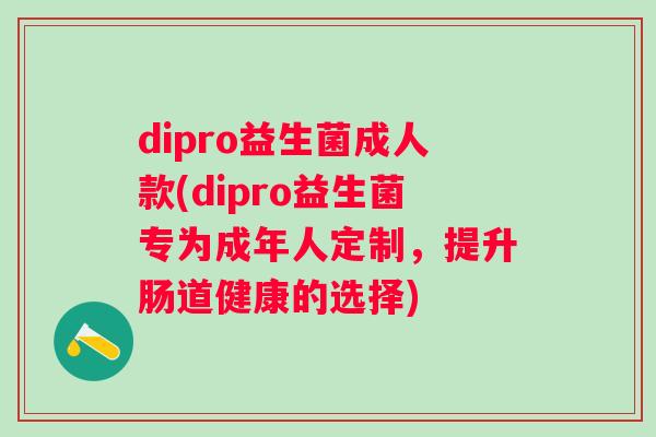dipro益生菌成人款(dipro益生菌专为成年人定制，提升肠道健康的选择)