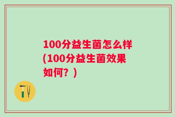 100分益生菌怎么样(100分益生菌效果如何?) 100分益生菌怎么样(100分益生菌效果如何?)