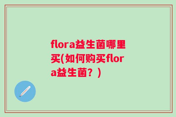 flora益生菌哪里买(如何购买flora益生菌？)