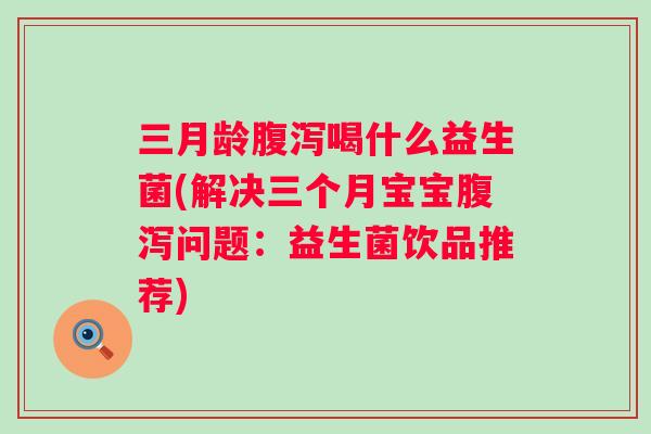 三月龄喝什么益生菌(解决三个月宝宝问题：益生菌饮品推荐)
