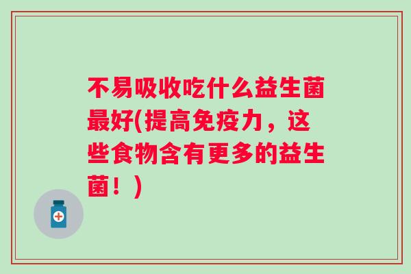 不易吸收吃什么益生菌好(提高力,这些食物含有更多的益生菌!) 不易吸收吃什么益生菌好(提高力,这些食物含有更多的益生菌!)