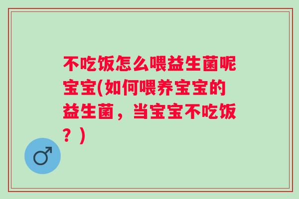 不吃饭怎么喂益生菌呢宝宝(如何喂养宝宝的益生菌,当宝宝不吃饭?) 不吃饭怎么喂益生菌呢宝宝(如何喂养宝宝的益生菌,当宝宝不吃饭?)