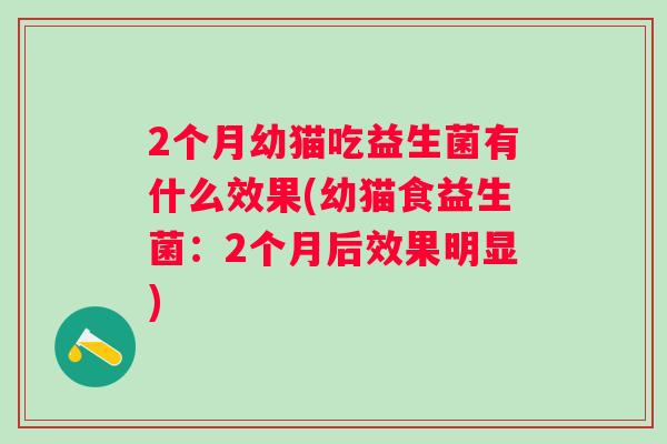 2个月幼猫吃益生菌有什么效果(幼猫食益生菌:2个月后效果明显) 2个月幼猫吃益生菌有什么效果(幼猫食益生菌:2个月后效果明显)