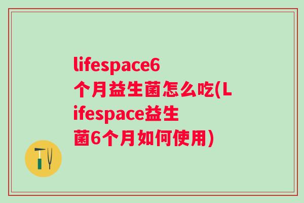 lifespace6个月益生菌怎么吃(Lifespace益生菌6个月如何使用)