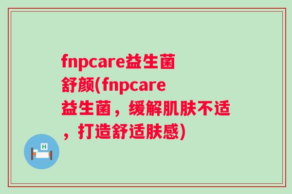 fnpcare益生菌舒颜(fnpcare益生菌,缓解不适,打造舒适肤感) fnpcare益生菌舒颜(fnpcare益生菌,缓解不适,打造舒适肤感)