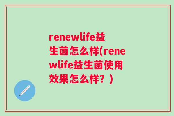 renewlife益生菌怎么样(renewlife益生菌使用效果怎么样?) renewlife益生菌怎么样(renewlife益生菌使用效果怎么样?)