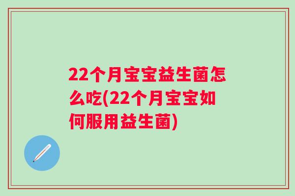 22个月宝宝益生菌怎么吃(22个月宝宝如何服用益生菌) 22个月宝宝益生菌怎么吃(22个月宝宝如何服用益生菌)