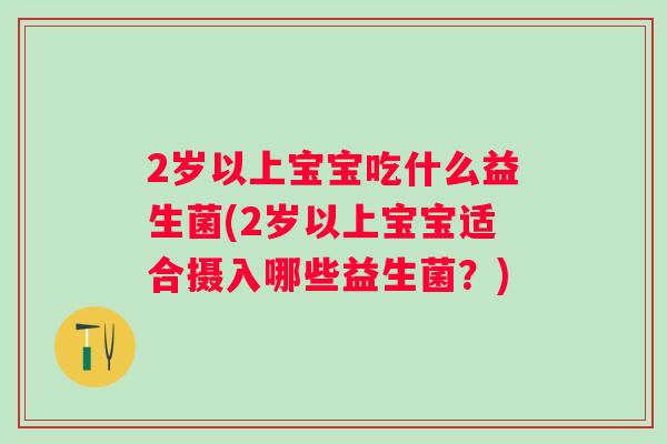 2岁以上宝宝吃什么益生菌(2岁以上宝宝适合摄入哪些益生菌?) 2岁以上宝宝吃什么益生菌(2岁以上宝宝适合摄入哪些益生菌?)