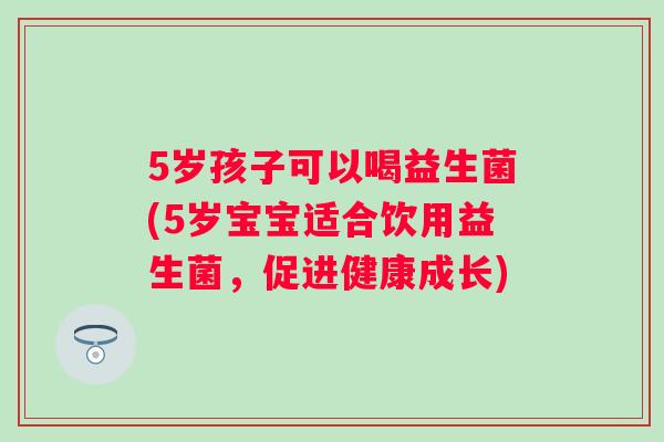 5岁孩子可以喝益生菌(5岁宝宝适合饮用益生菌，促进健康成长)