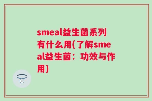 smeal益生菌系列有什么用(了解smeal益生菌:功效与作用) smeal益生菌系列有什么用(了解smeal益生菌:功效与作用)