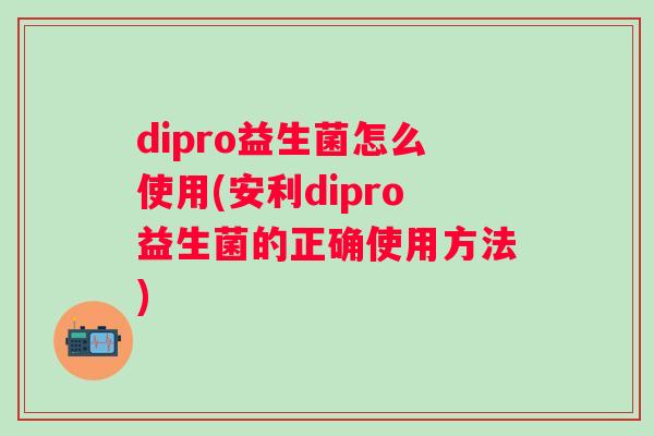 dipro益生菌怎么使用(安利dipro益生菌的正确使用方法)