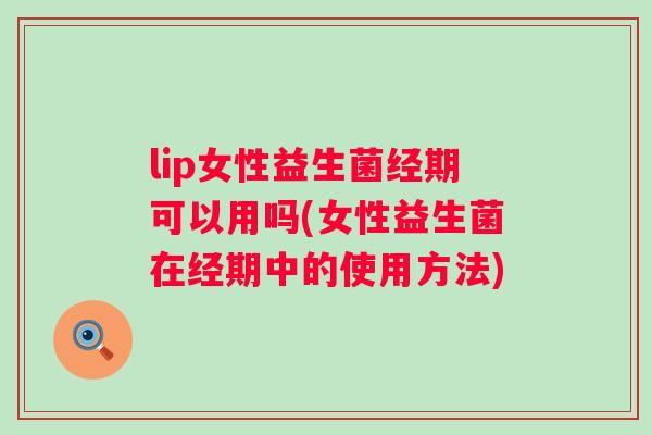 lip女性益生菌经期可以用吗(女性益生菌在经期中的使用方法)