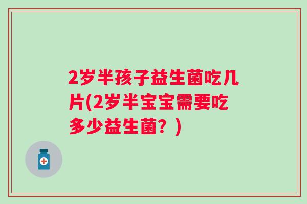 2岁半孩子益生菌吃几片(2岁半宝宝需要吃多少益生菌？)