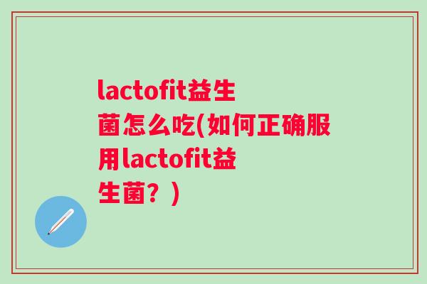 lactofit益生菌怎么吃(如何正确服用lactofit益生菌?) lactofit益生菌怎么吃(如何正确服用lactofit益生菌?)