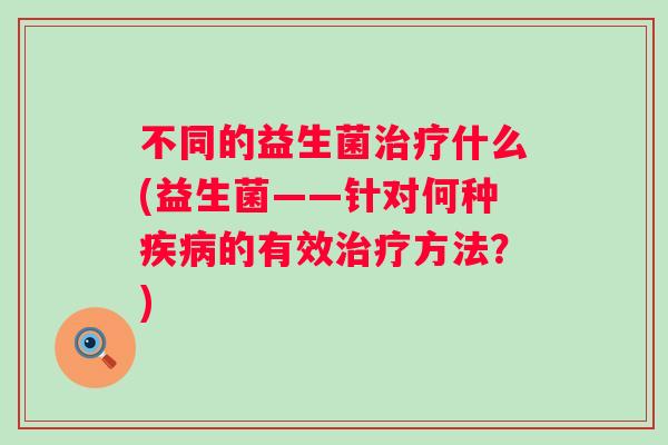 不同的益生菌什么(益生菌——针对何种的有效方法?) 不同的益生菌什么(益生菌——针对何种的有效方法?)