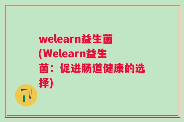 welearn益生菌(Welearn益生菌:促进肠道健康的选择) welearn益生菌(Welearn益生菌:促进肠道健康的选择)