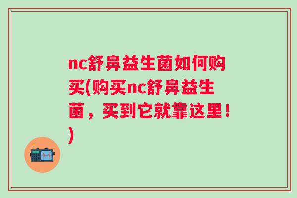 nc舒鼻益生菌如何购买(购买nc舒鼻益生菌,买到它就靠这里!) nc舒鼻益生菌如何购买(购买nc舒鼻益生菌,买到它就靠这里!)