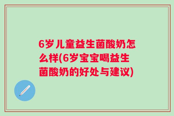 6岁儿童益生菌酸奶怎么样(6岁宝宝喝益生菌酸奶的好处与建议) 6岁儿童益生菌酸奶怎么样(6岁宝宝喝益生菌酸奶的好处与建议)