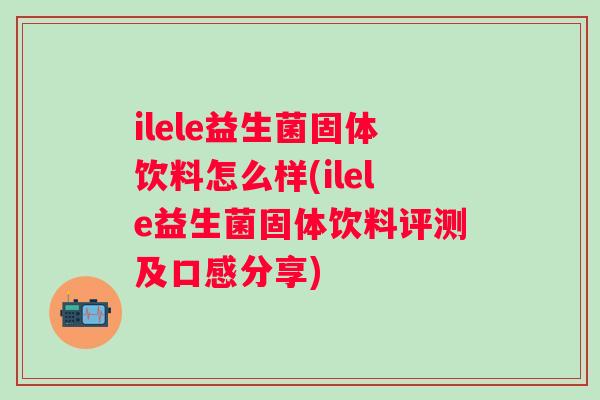 ilele益生菌固体饮料怎么样(ilele益生菌固体饮料评测及口感分享) ilele益生菌固体饮料怎么样(ilele益生菌固体饮料评测及口感分享)