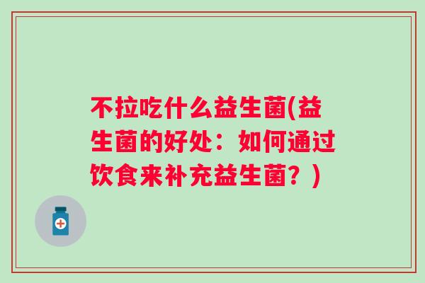 不拉吃什么益生菌(益生菌的好处:如何通过饮食来补充益生菌?) 不拉吃什么益生菌(益生菌的好处:如何通过饮食来补充益生菌?)