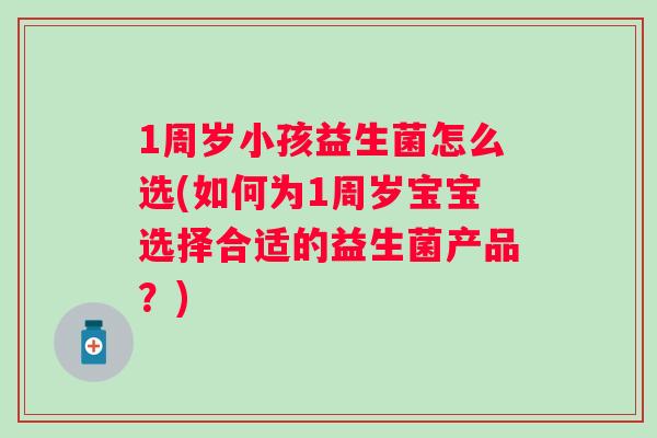 1周岁小孩益生菌怎么选(如何为1周岁宝宝选择合适的益生菌产品?) 1周岁小孩益生菌怎么选(如何为1周岁宝宝选择合适的益生菌产品?)