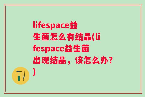 lifespace益生菌怎么有结晶(lifespace益生菌出现结晶,该怎么办?) lifespace益生菌怎么有结晶(lifespace益生菌出现结晶,该怎么办?)