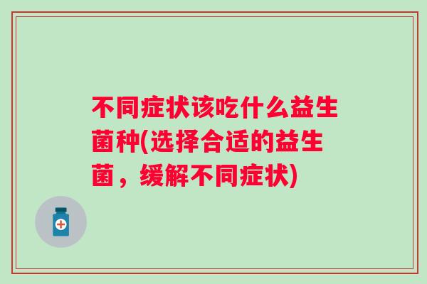 不同症状该吃什么益生菌种(选择合适的益生菌,缓解不同症状) 不同症状该吃什么益生菌种(选择合适的益生菌,缓解不同症状)