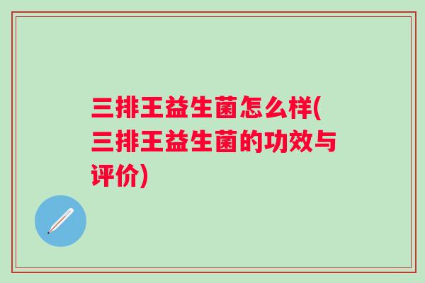 三排王益生菌怎么样(三排王益生菌的功效与评价) 三排王益生菌怎么样(三排王益生菌的功效与评价)