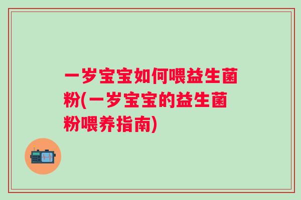一岁宝宝如何喂益生菌粉(一岁宝宝的益生菌粉喂养指南)