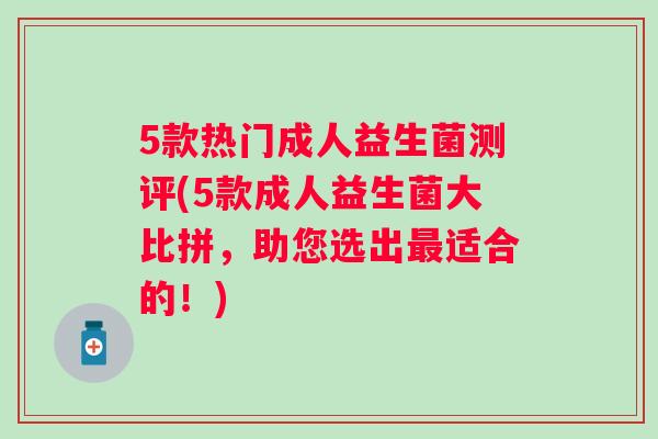 5款热门成人益生菌测评(5款成人益生菌大比拼,助您选出适合的!) 5款热门成人益生菌测评(5款成人益生菌大比拼,助您选出适合的!)