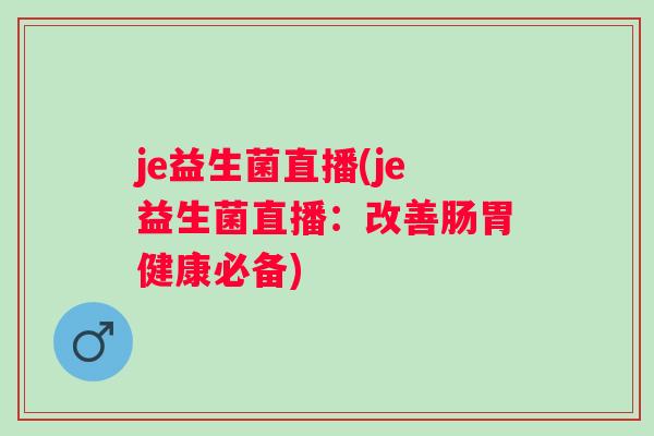je益生菌直播(je益生菌直播：改善肠胃健康必备)