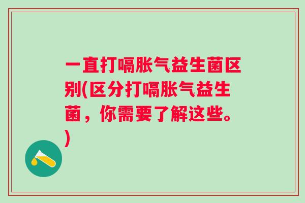 一直打嗝益生菌区别(区分打嗝益生菌,你需要了解这些。) 一直打嗝益生菌区别(区分打嗝益生菌,你需要了解这些。)