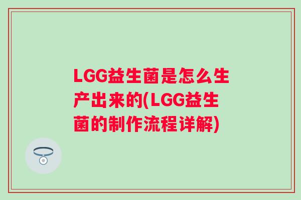 LGG益生菌是怎么生产出来的(LGG益生菌的制作流程详解) LGG益生菌是怎么生产出来的(LGG益生菌的制作流程详解)