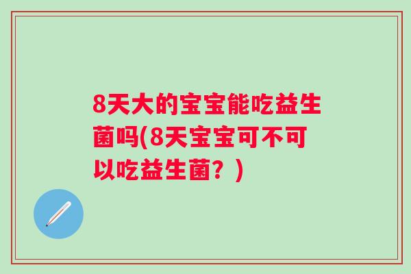 8天大的宝宝能吃益生菌吗(8天宝宝可不可以吃益生菌？)