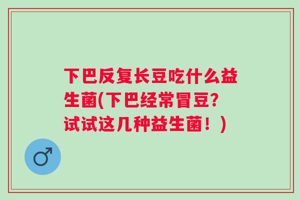 下巴反复长豆吃什么益生菌(下巴经常冒豆？试试这几种益生菌！)