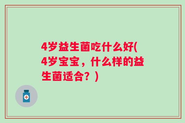 4岁益生菌吃什么好(4岁宝宝，什么样的益生菌适合？)