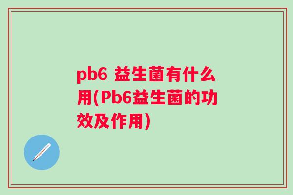 pb6 益生菌有什么用(Pb6益生菌的功效及作用) pb6 益生菌有什么用(Pb6益生菌的功效及作用)