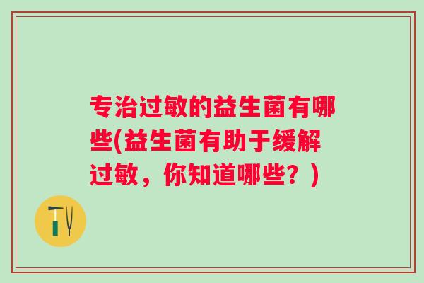 专的益生菌有哪些(益生菌有助于缓解,你知道哪些?) 专的益生菌有哪些(益生菌有助于缓解,你知道哪些?)